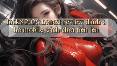 luck8 2026 honest review dành cho mobile, cách chơi tiến lên