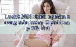Luck8 2026 kinh nghiệm xương máu trong 10 phút nạp 50k thử