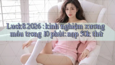 Luck8 2026 kinh nghiệm xương máu trong 10 phút nạp 50k thử