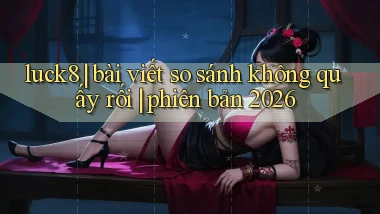 luck8 bài viết so sánh không quấy rối phiên bản 2026