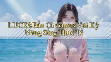 luck8  bắn cá games với kỹ năng sống thực tế