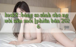 luck8 bảng so sánh cho người siêu mới phiên bản 2026