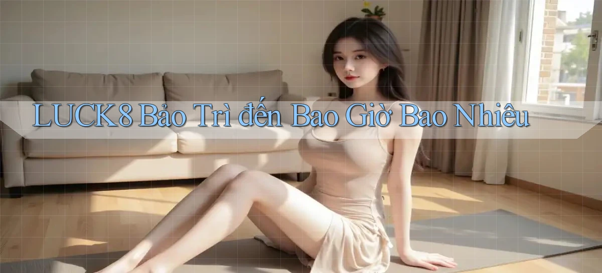 luck8 bảo trì đến bao giờ bao nhiêu