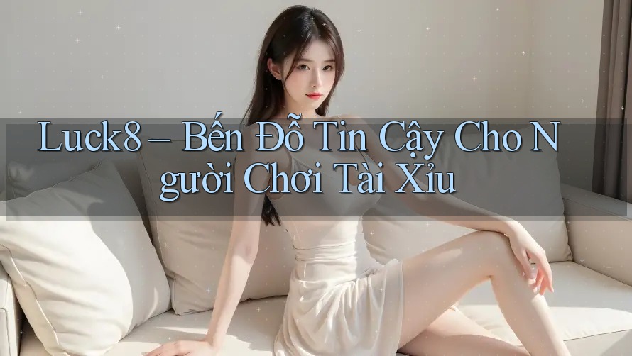 Luck8 – Bến Đỗ Tin Cậy Cho Người Chơi Tài Xỉu Luck8 – Bến Đỗ Tin Cậy Cho Người Chơi Tài Xỉu