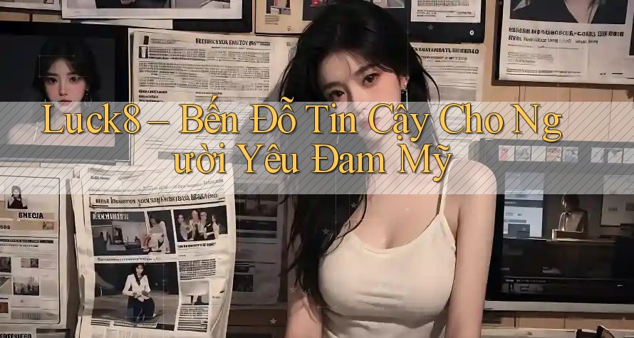 Luck8 – Bến Đỗ Tin Cậy Cho Người Yêu Đam Mỹ Luck8 – Bến Đỗ Tin Cậy Cho Người Yêu Đam Mỹ