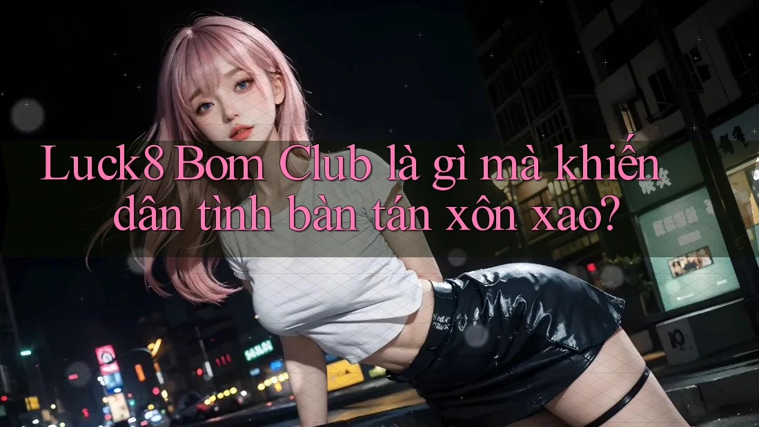 Luck8 Bom Club là gì mà khiến dân tình bàn tán xôn xao? Luck8 Bom Club là gì mà khiến dân tình bàn tán xôn xao?