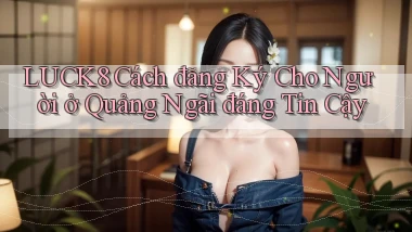 luck8 cách đăng ký cho người ở Quảng Ngãi đáng tin cậy