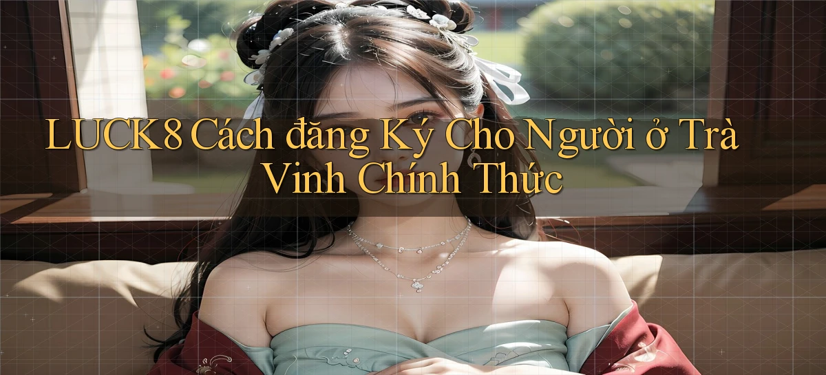 luck8 cách đăng ký cho người ở Trà Vinh chính thức