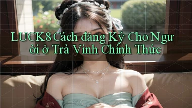 luck8 cách đăng ký cho người ở Trà Vinh chính thức