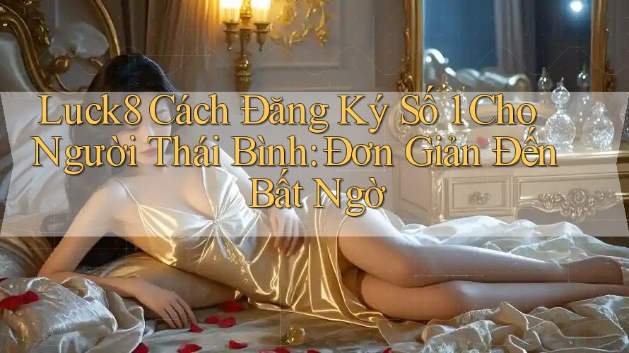 Luck8 Cách Đăng Ký Số 1 Cho Người Thái Bình: Đơn Giản Đến Bất Ngờ Luck8 Cách Đăng Ký Số 1 Cho Người Thái Bình: Đơn Giản Đến Bất Ngờ