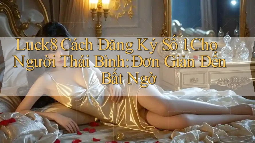 Luck8 Cách Đăng Ký Số 1 Cho Người Thái Bình: Đơn Giản Đến Bất Ngờ Luck8 Cách Đăng Ký Số 1 Cho Người Thái Bình: Đơn Giản Đến Bất Ngờ