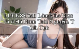 luck8 cách làm cho người ở Hà Nam trải nghiệm tích cực