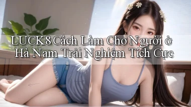luck8 cách làm cho người ở Hà Nam trải nghiệm tích cực