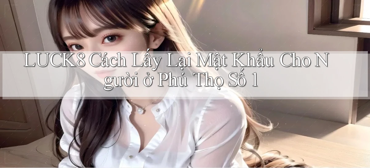luck8 cách lấy lại mật khẩu cho người ở Phú Thọ số 1