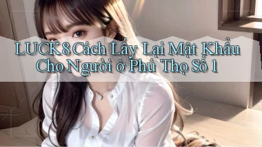 luck8 cách lấy lại mật khẩu cho người ở Phú Thọ số 1