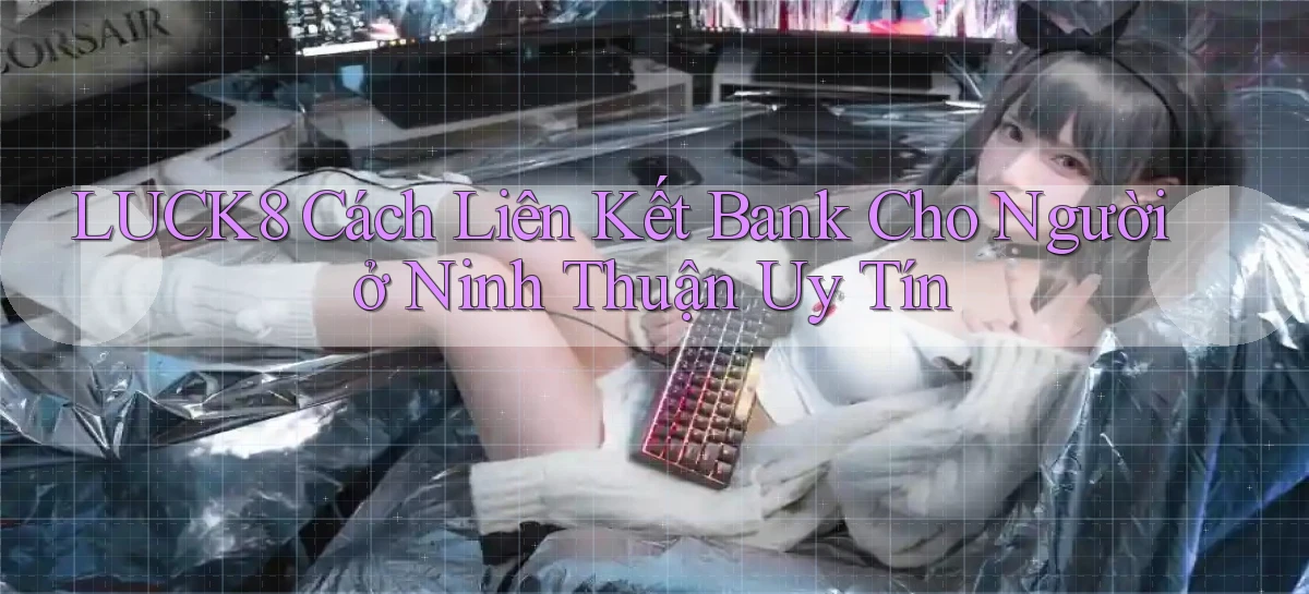 luck8 cách liên kết bank cho người ở Ninh Thuận uy tín