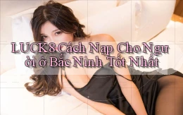 luck8 cách nạp cho người ở Bắc Ninh tốt nhất