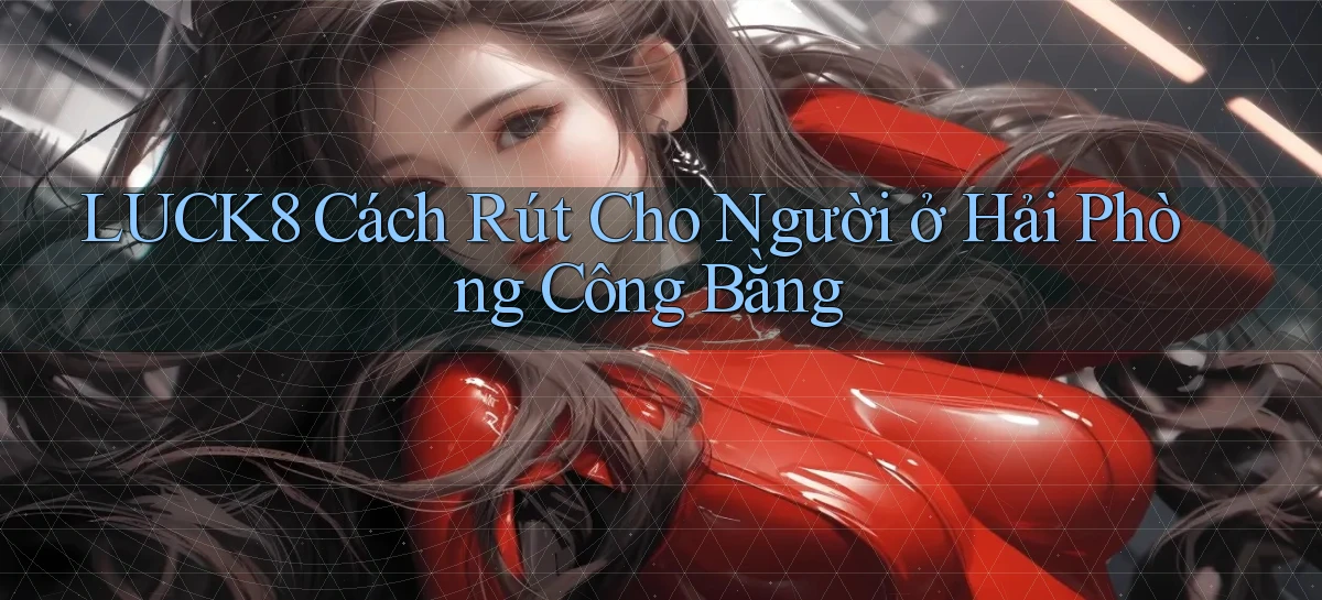 luck8 cách rút cho người ở Hải Phòng công bằng