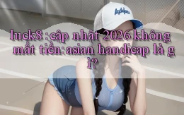 luck8 cập nhật 2026 không mất tiền asian handicap là gì