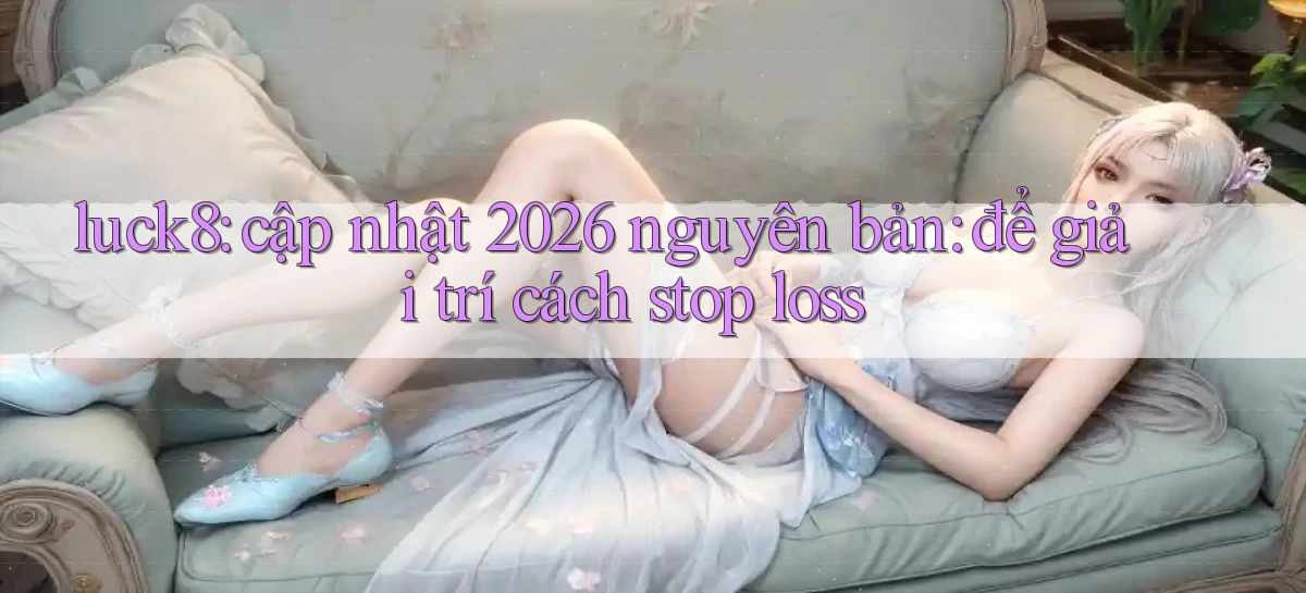 luck8 cập nhật 2026 nguyên bản để giải trí cách stop loss