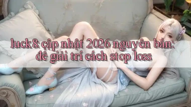 luck8 cập nhật 2026 nguyên bản để giải trí cách stop loss