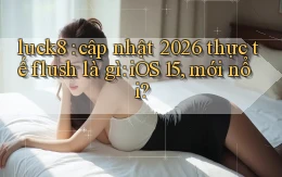 luck8 cập nhật 2026 thực tế flush là gì iOS 15, mới nổi
