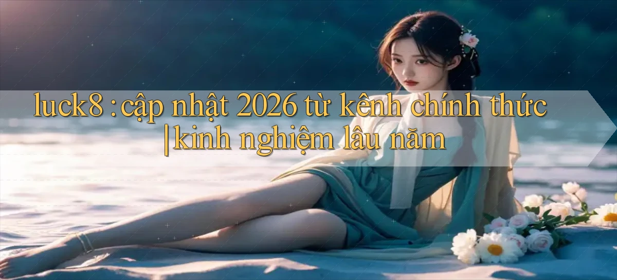 luck8 cập nhật 2026 từ kênh chính thức kinh nghiệm lâu năm