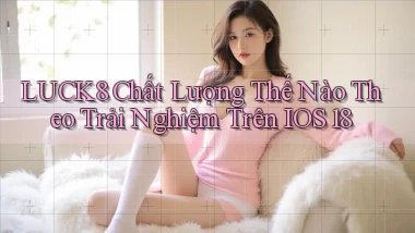 Luck8 chất lượng thế nào theo trải nghiệm trên iOS 18
