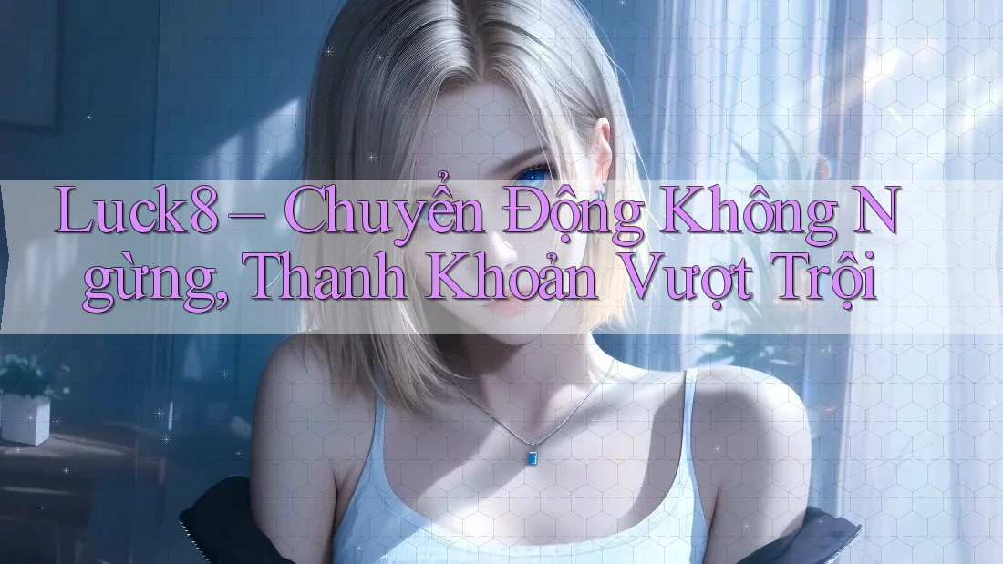 Luck8 – Chuyển Động Không Ngừng, Thanh Khoản Vượt Trội Luck8 – Chuyển Động Không Ngừng, Thanh Khoản Vượt Trội