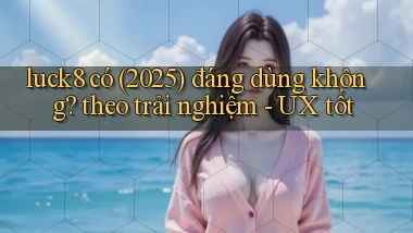 luck8 có (2025) đáng dùng không theo trải nghiệm   UX tốt