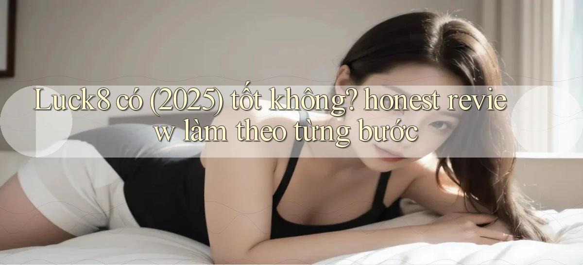 Luck8 có (2025) tốt không honest review làm theo từng bước