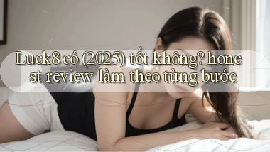 Luck8 có (2025) tốt không honest review làm theo từng bước