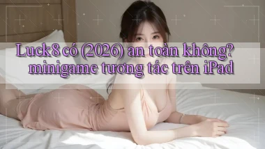 Luck8 có (2026) an toàn không minigame tương tác trên iPad