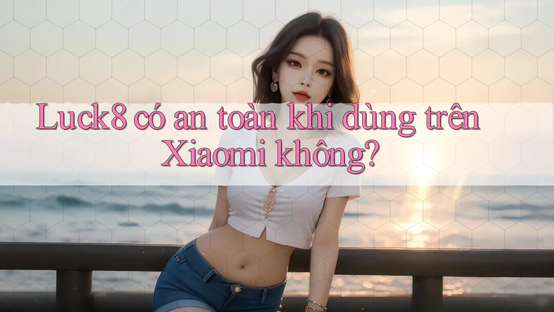 Luck8 có an toàn khi dùng trên Xiaomi không? Luck8 có an toàn khi dùng trên Xiaomi không?