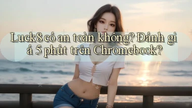 luck8 có an toàn không đánh giá 5 phút trên Chromebook