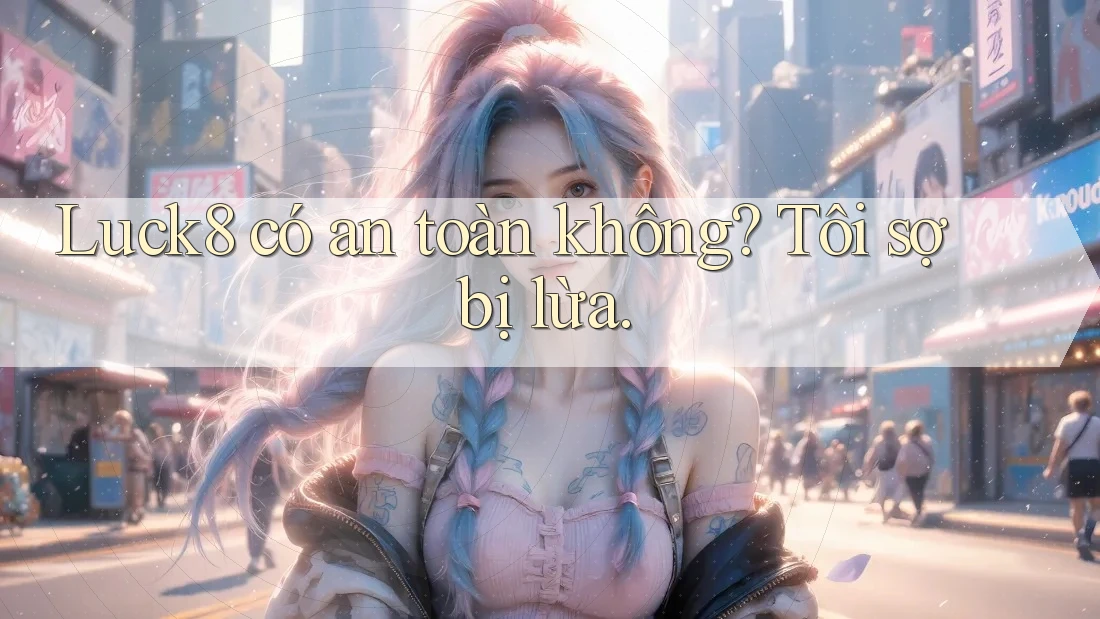 Luck8 có an toàn không? Tôi sợ bị lừa. Luck8 có an toàn không? Tôi sợ bị lừa.