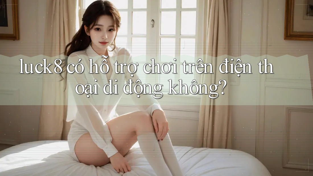 luck8 có hỗ trợ chơi trên điện thoại di động không?
