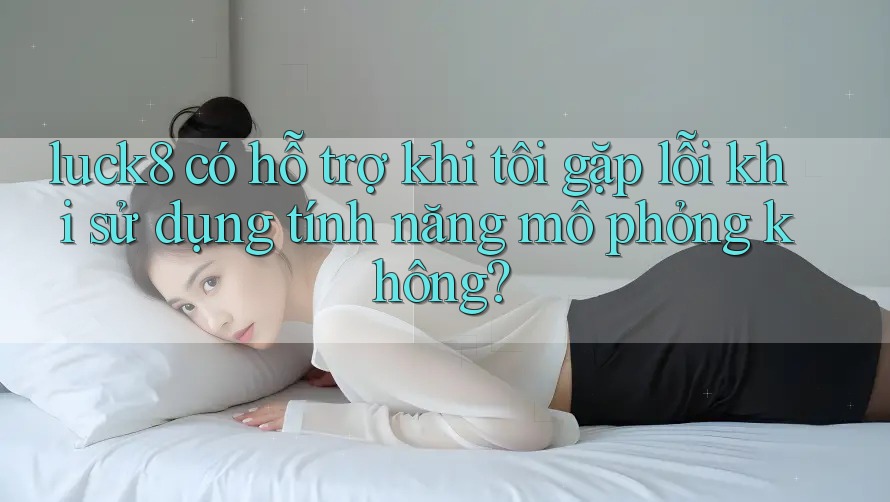 luck8 có hỗ trợ khi tôi gặp lỗi khi sử dụng tính năng mô phỏng không? luck8 có hỗ trợ khi tôi gặp lỗi khi sử dụng tính năng mô phỏng không?