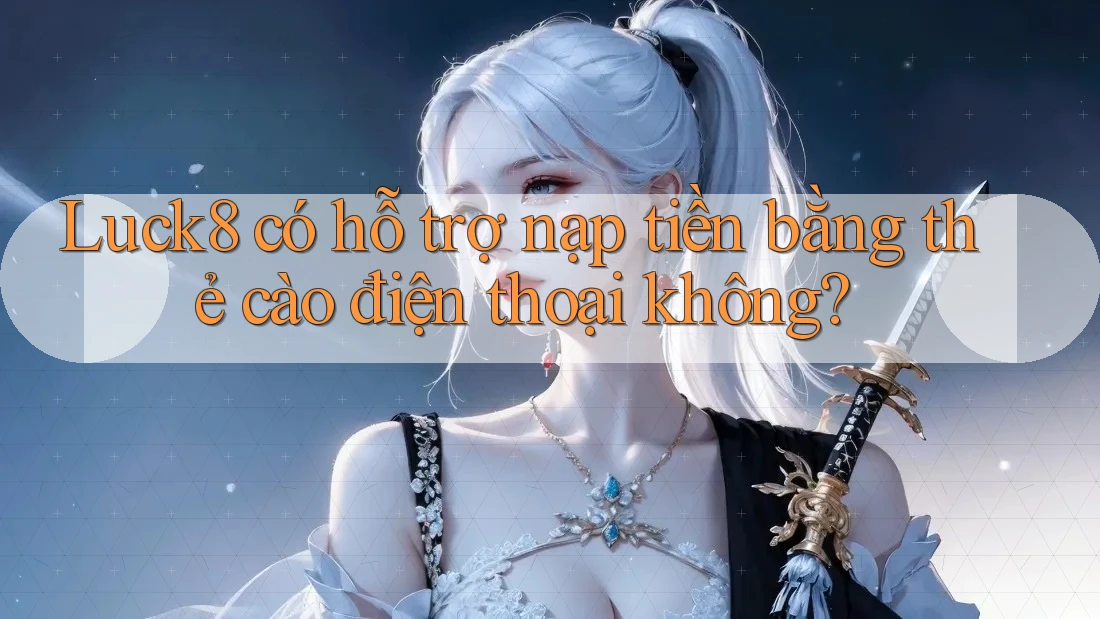 Luck8 có hỗ trợ nạp tiền bằng thẻ cào điện thoại không?