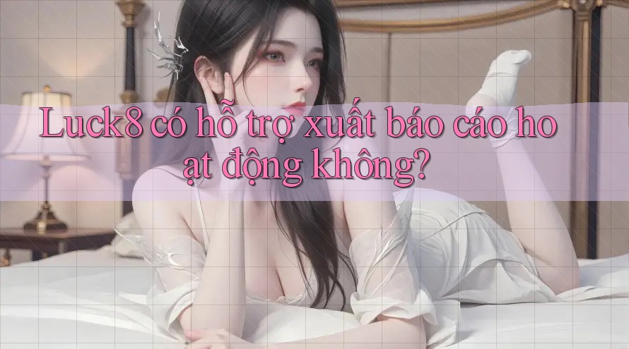 Luck8 có hỗ trợ xuất báo cáo hoạt động không? Luck8 có hỗ trợ xuất báo cáo hoạt động không?