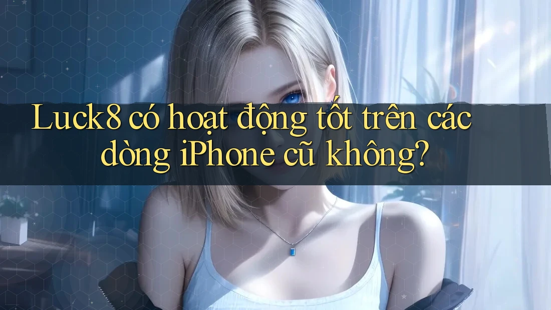Luck8 có hoạt động tốt trên các dòng iPhone cũ không? Luck8 có hoạt động tốt trên các dòng iPhone cũ không?