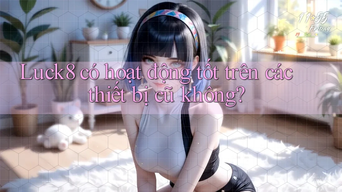 Luck8 có hoạt động tốt trên các thiết bị cũ không?