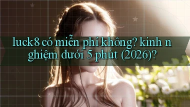 luck8 có miễn phí không kinh nghiệm dưới 5 phút (2026)