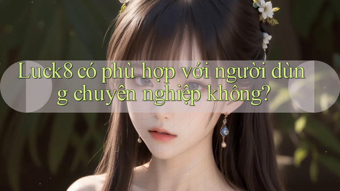 Luck8 có phù hợp với người dùng chuyên nghiệp không? Luck8 có phù hợp với người dùng chuyên nghiệp không?