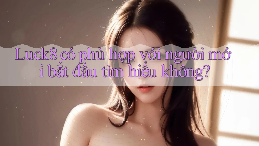 Luck8 có phù hợp với người mới bắt đầu tìm hiểu không?