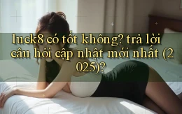 luck8 có tốt không trả lời câu hỏi cập nhật mới nhất (2025)