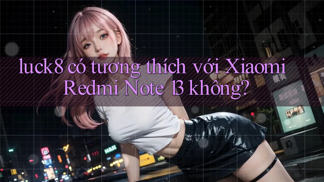 luck8 có tương thích với Xiaomi Redmi Note 13 không? luck8 có tương thích với Xiaomi Redmi Note 13 không?