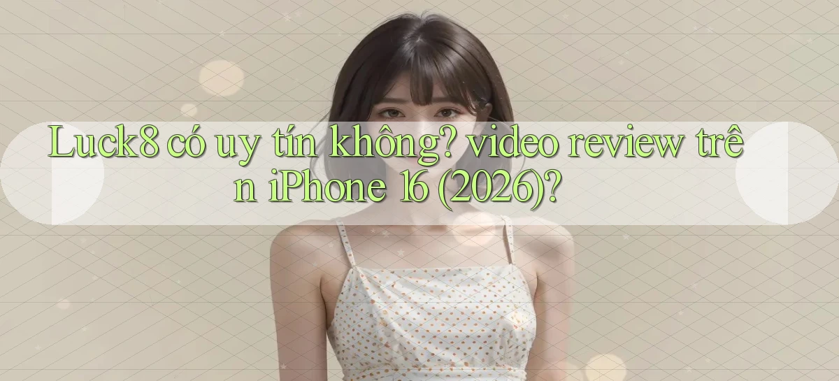 Luck8 có uy tín không video review trên iPhone 16 (2026)