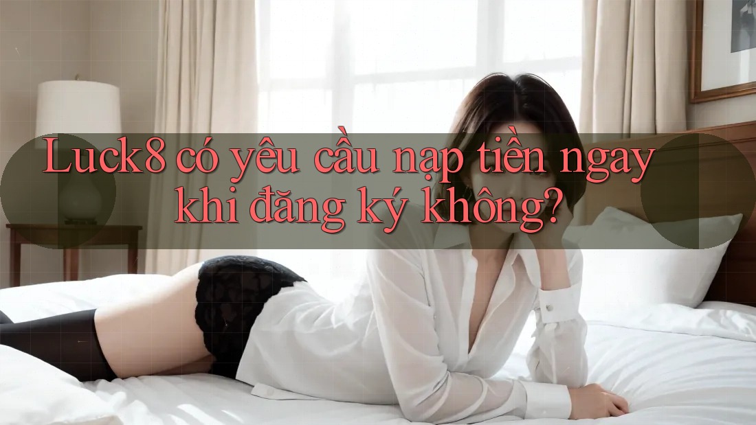 Luck8 có yêu cầu nạp tiền ngay khi đăng ký không? Luck8 có yêu cầu nạp tiền ngay khi đăng ký không?