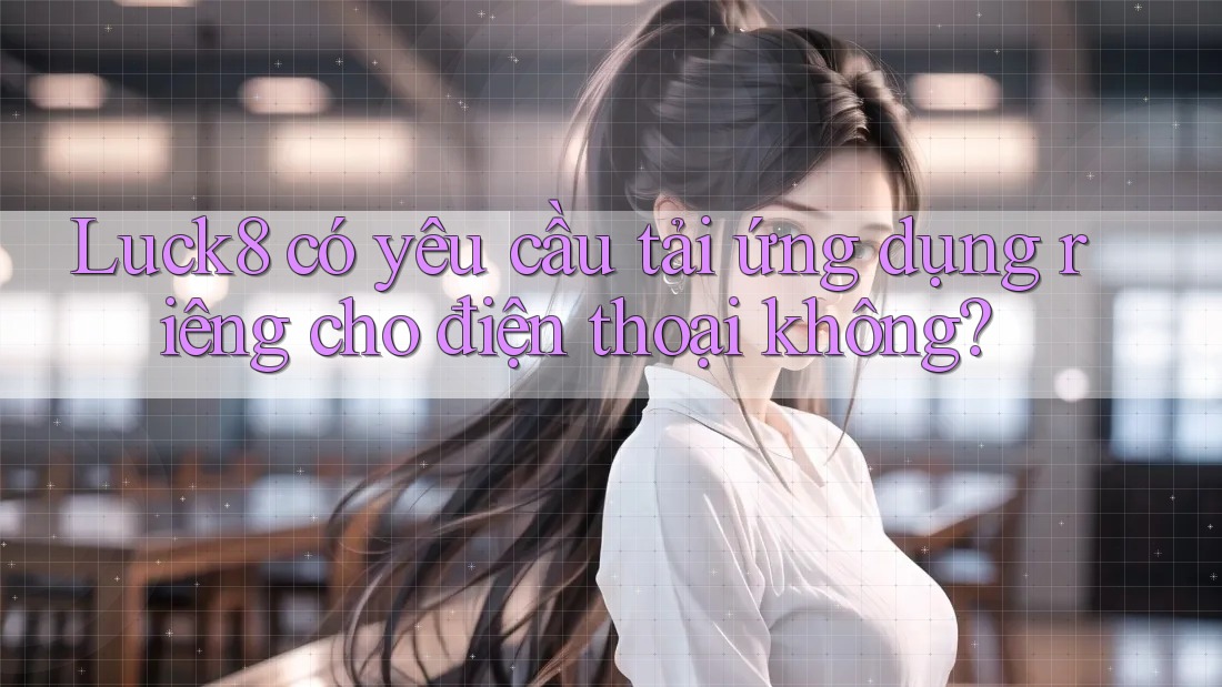 Luck8 có yêu cầu tải ứng dụng riêng cho điện thoại không? Luck8 có yêu cầu tải ứng dụng riêng cho điện thoại không?
